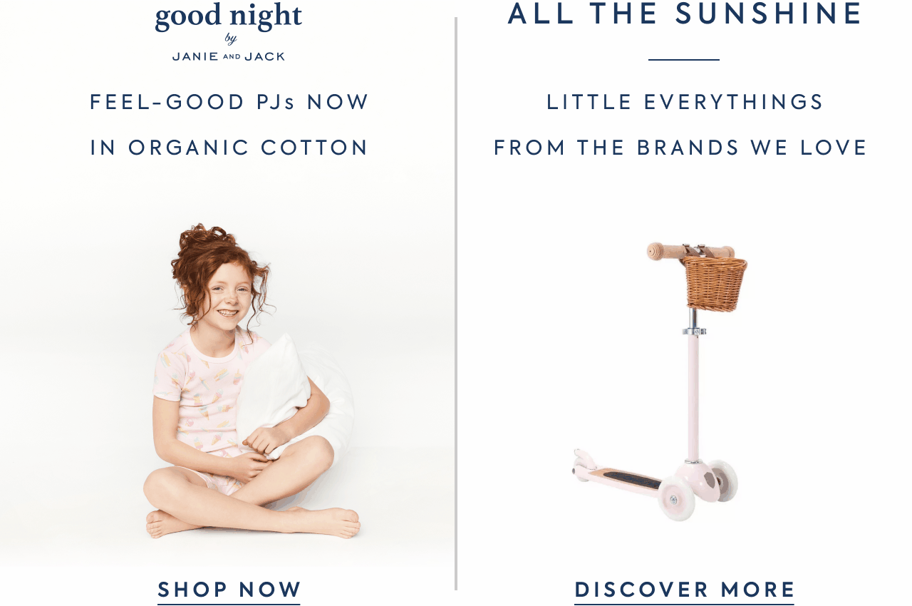 Good Night by Janie and Jack. Feel-good PJs now in organic cotton. All the Sunshine. Little everythings from the brands we love. Discover More. 